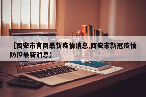 【西安市官网最新疫情消息,西安市新冠疫情防控最新消息】