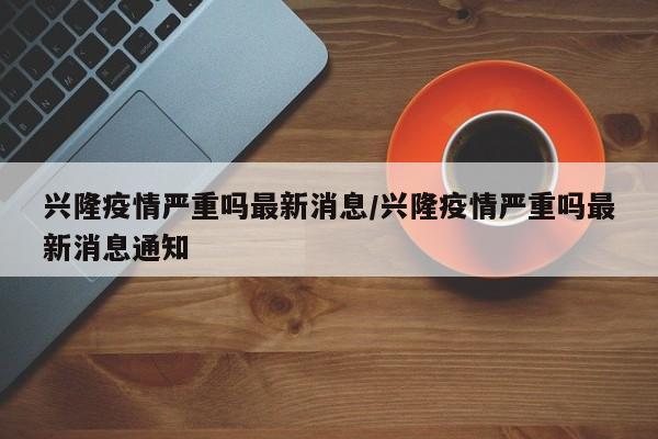 兴隆疫情严重吗最新消息/兴隆疫情严重吗最新消息通知