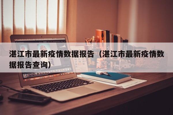 湛江市最新疫情数据报告（湛江市最新疫情数据报告查询）
