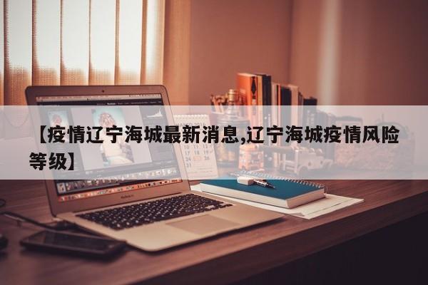 【疫情辽宁海城最新消息,辽宁海城疫情风险等级】
