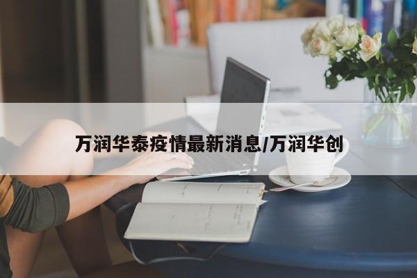 万润华泰疫情最新消息/万润华创