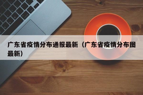 广东省疫情分布通报最新（广东省疫情分布图最新）