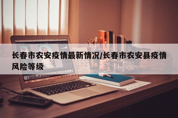 长春市农安疫情最新情况/长春市农安县疫情风险等级