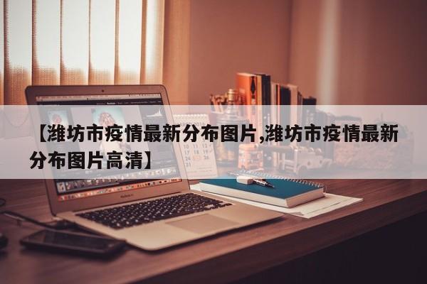 【潍坊市疫情最新分布图片,潍坊市疫情最新分布图片高清】