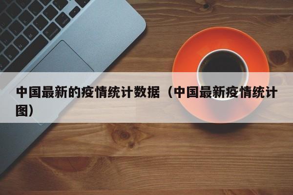 中国最新的疫情统计数据（中国最新疫情统计图）