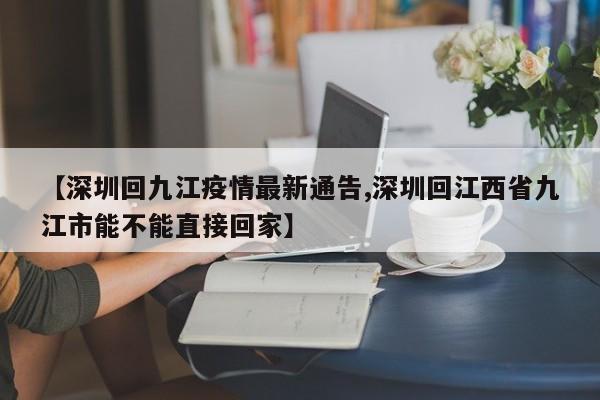 【深圳回九江疫情最新通告,深圳回江西省九江市能不能直接回家】