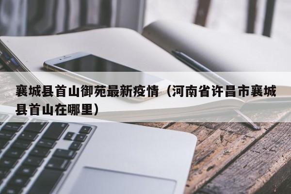 襄城县首山御苑最新疫情（河南省许昌市襄城县首山在哪里）