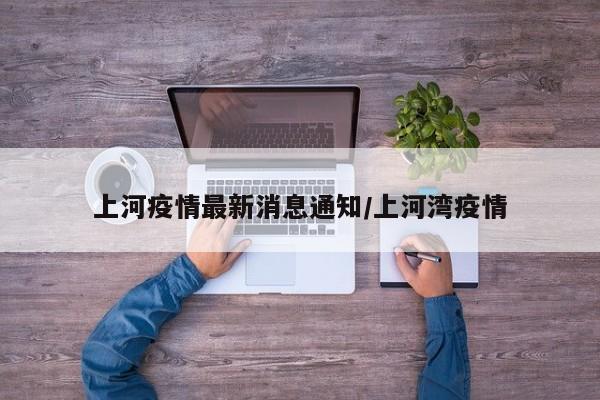 上河疫情最新消息通知/上河湾疫情