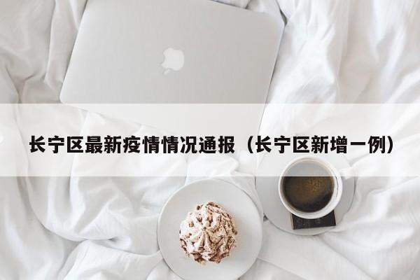 长宁区最新疫情情况通报（长宁区新增一例）