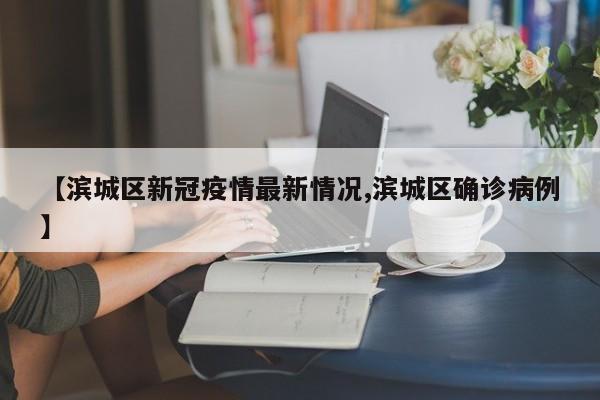 【滨城区新冠疫情最新情况,滨城区确诊病例】