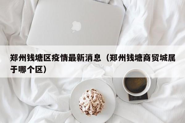 郑州钱塘区疫情最新消息（郑州钱塘商贸城属于哪个区）