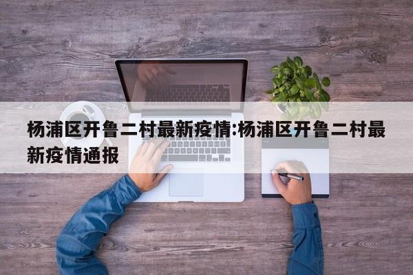 杨浦区开鲁二村最新疫情:杨浦区开鲁二村最新疫情通报