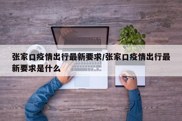 张家口疫情出行最新要求/张家口疫情出行最新要求是什么