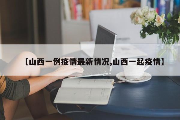 【山西一例疫情最新情况,山西一起疫情】