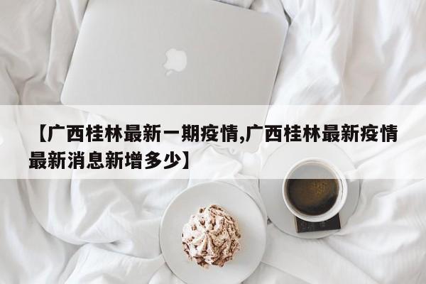 【广西桂林最新一期疫情,广西桂林最新疫情最新消息新增多少】