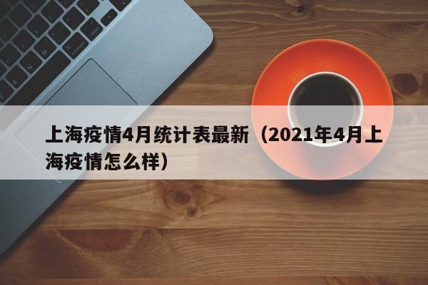 上海疫情4月统计表最新（2021年4月上海疫情怎么样）