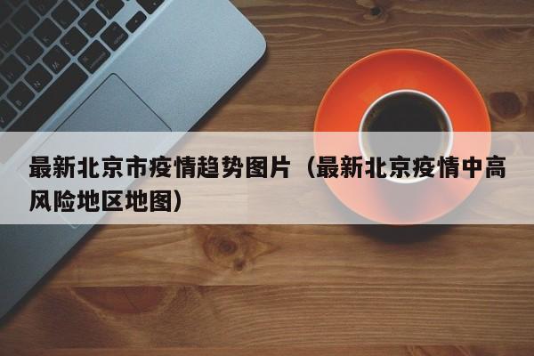 最新北京市疫情趋势图片（最新北京疫情中高风险地区地图）