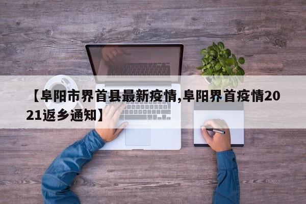 【阜阳市界首县最新疫情,阜阳界首疫情2021返乡通知】