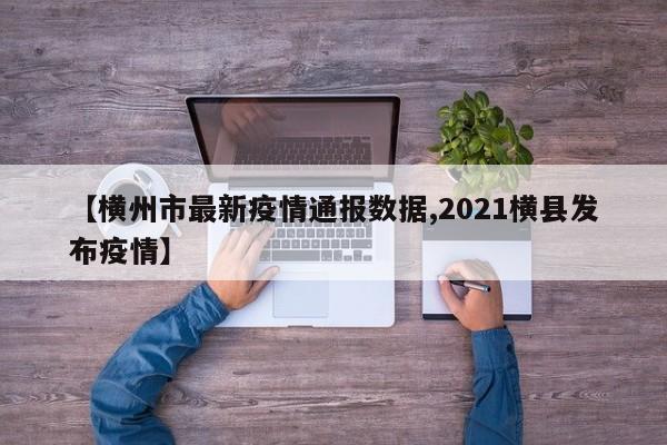 【横州市最新疫情通报数据,2021横县发布疫情】