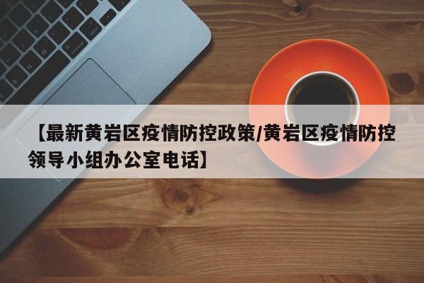 【最新黄岩区疫情防控政策/黄岩区疫情防控领导小组办公室电话】