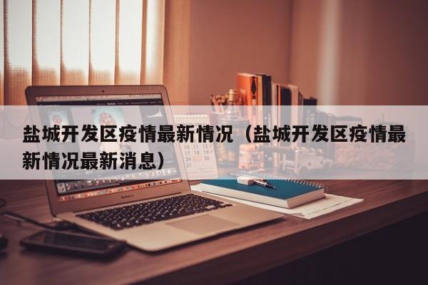 盐城开发区疫情最新情况（盐城开发区疫情最新情况最新消息）