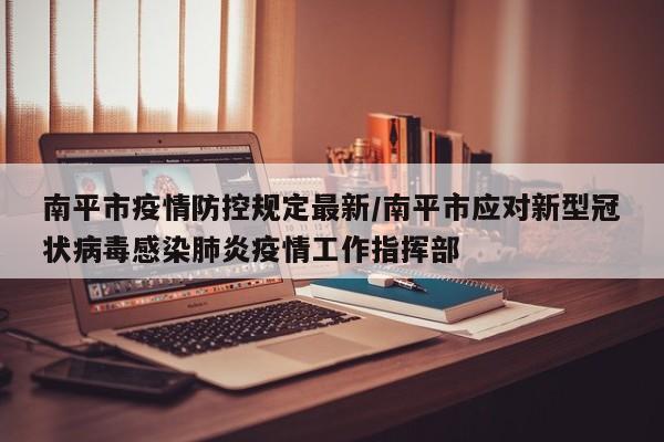 南平市疫情防控规定最新/南平市应对新型冠状病毒感染肺炎疫情工作指挥部