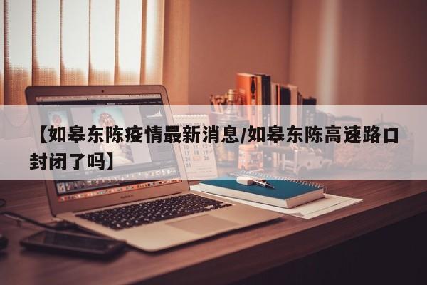 【如皋东陈疫情最新消息/如皋东陈高速路口封闭了吗】