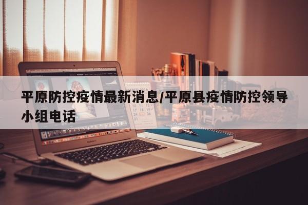 平原防控疫情最新消息/平原县疫情防控领导小组电话