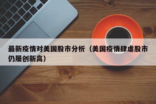 最新疫情对美国股市分析（美国疫情肆虐股市仍屡创新高）