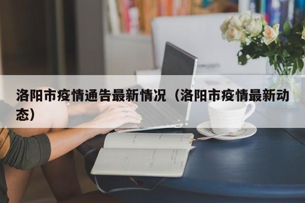 洛阳市疫情通告最新情况（洛阳市疫情最新动态）