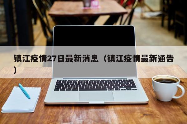 镇江疫情27日最新消息（镇江疫情最新通告）