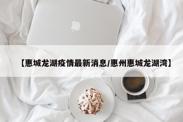 【惠城龙湖疫情最新消息/惠州惠城龙湖湾】
