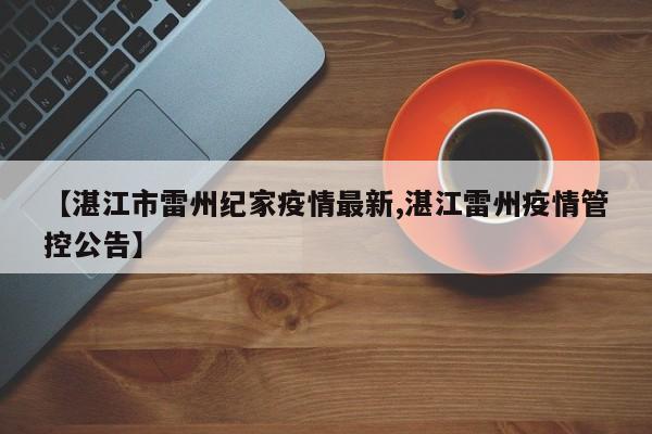 【湛江市雷州纪家疫情最新,湛江雷州疫情管控公告】