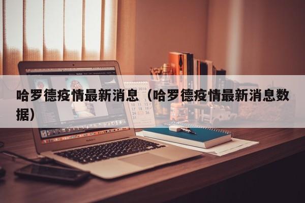 哈罗德疫情最新消息（哈罗德疫情最新消息数据）