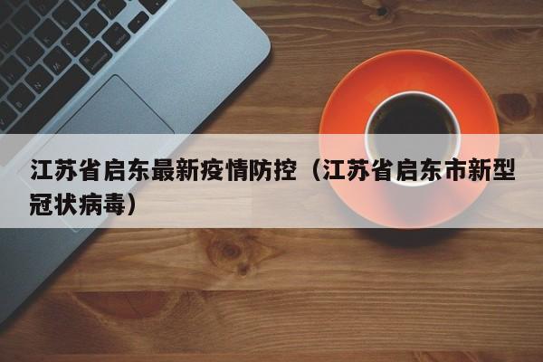 江苏省启东最新疫情防控（江苏省启东市新型冠状病毒）