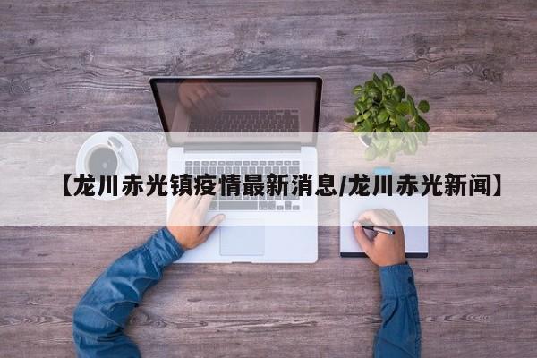 【龙川赤光镇疫情最新消息/龙川赤光新闻】