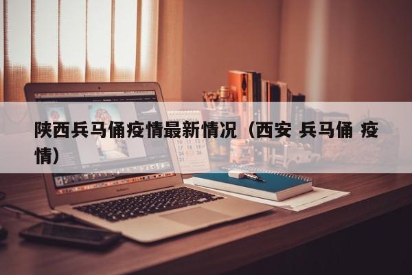 陕西兵马俑疫情最新情况（西安 兵马俑 疫情）