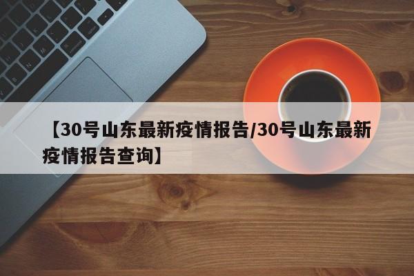 【30号山东最新疫情报告/30号山东最新疫情报告查询】