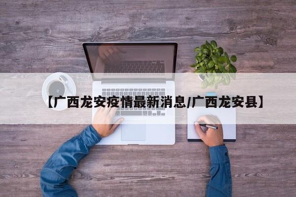 【广西龙安疫情最新消息/广西龙安县】