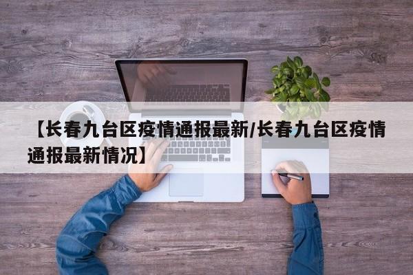 【长春九台区疫情通报最新/长春九台区疫情通报最新情况】