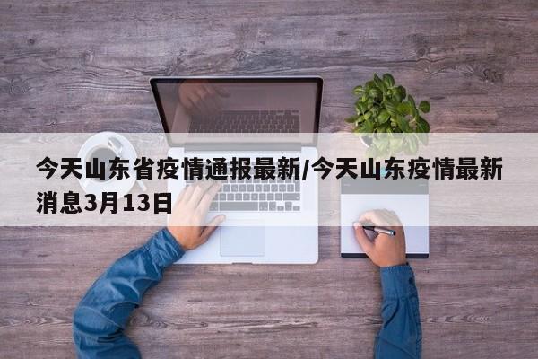 今天山东省疫情通报最新/今天山东疫情最新消息3月13日