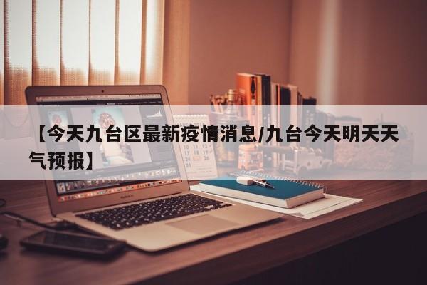 【今天九台区最新疫情消息/九台今天明天天气预报】