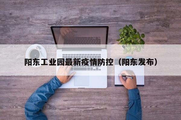 阳东工业园最新疫情防控（阳东发布）