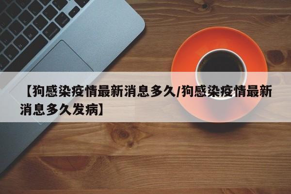 【狗感染疫情最新消息多久/狗感染疫情最新消息多久发病】