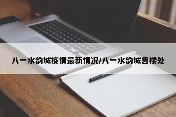 八一水韵城疫情最新情况/八一水韵城售楼处