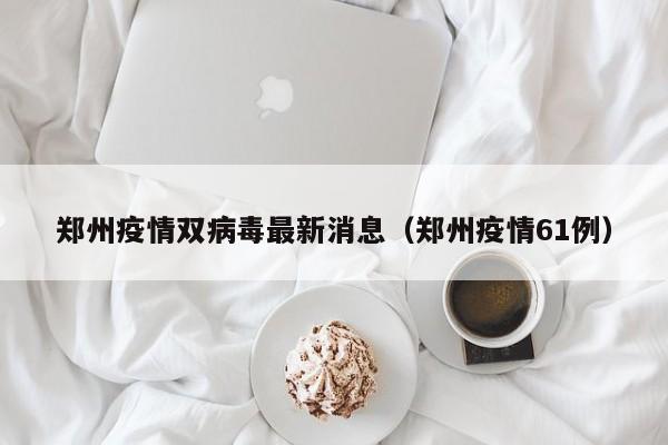 郑州疫情双病毒最新消息（郑州疫情61例）