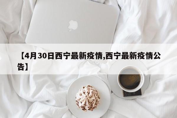 【4月30日西宁最新疫情,西宁最新疫情公告】
