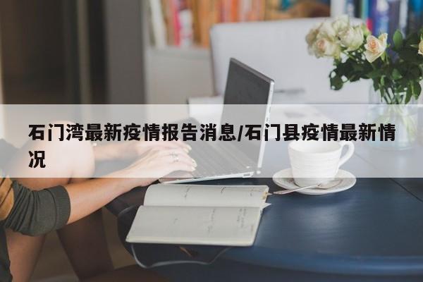 石门湾最新疫情报告消息/石门县疫情最新情况