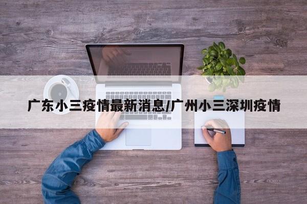 广东小三疫情最新消息/广州小三深圳疫情